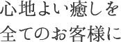 心地よい癒しを全てのお客様に