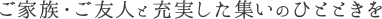 ご家族・ご友人と充実した集いのひとときを