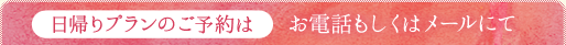 日帰りプランのご予約は　お電話もしくはメールにて