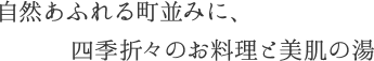 自然あふれる町並みに、四季折々のお料理と美肌の湯