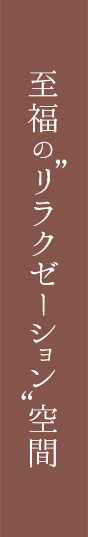 至福の“リラクゼーション”空間