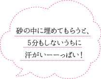 砂の中に埋めてもらうと、5分もしないうちに汗がいーーっぱい！