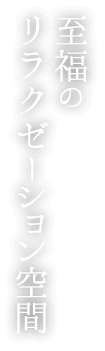 至福のリラクゼーション空間